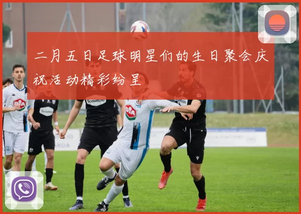 二月五日足球明星们的生日聚会庆祝活动精彩纷呈