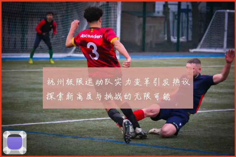 杭州极限运动队实力变革引发热议探索新高度与挑战的无限可能