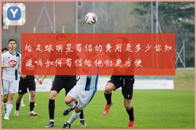 给足球明星寄信的费用是多少你知道吗如何寄信给他们更方便