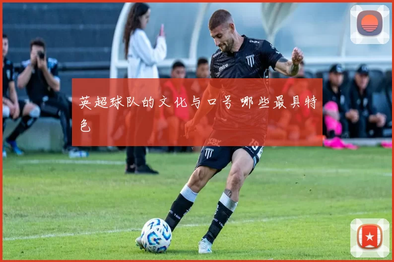 英超球队的文化与口号 哪些最具特色