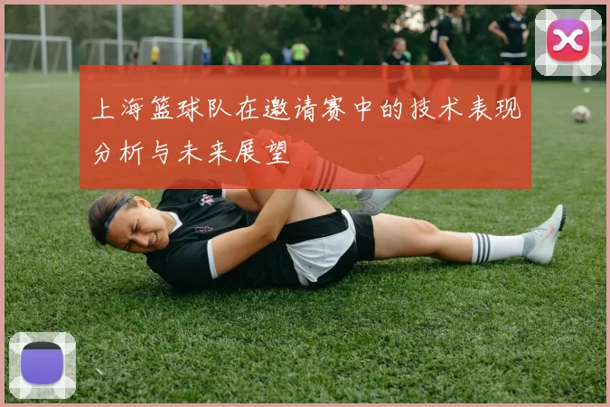 上海篮球队在邀请赛中的技术表现分析与未来展望