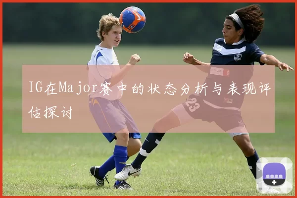 IG在Major赛中的状态分析与表现评估探讨