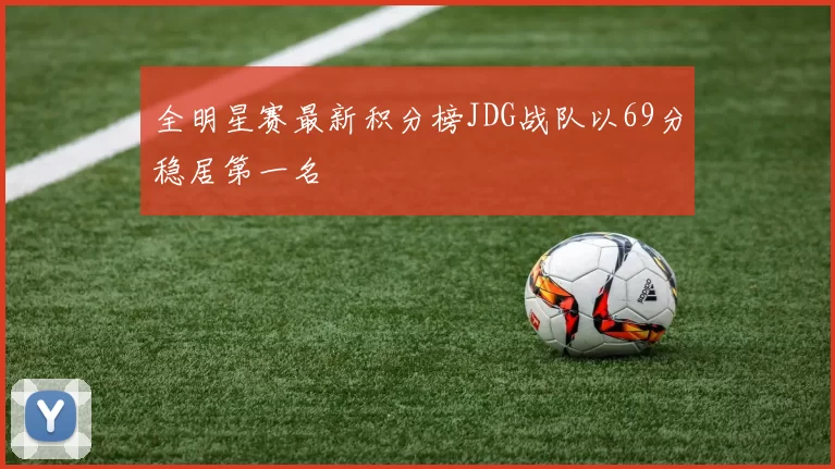 全明星赛最新积分榜JDG战队以69分稳居第一名