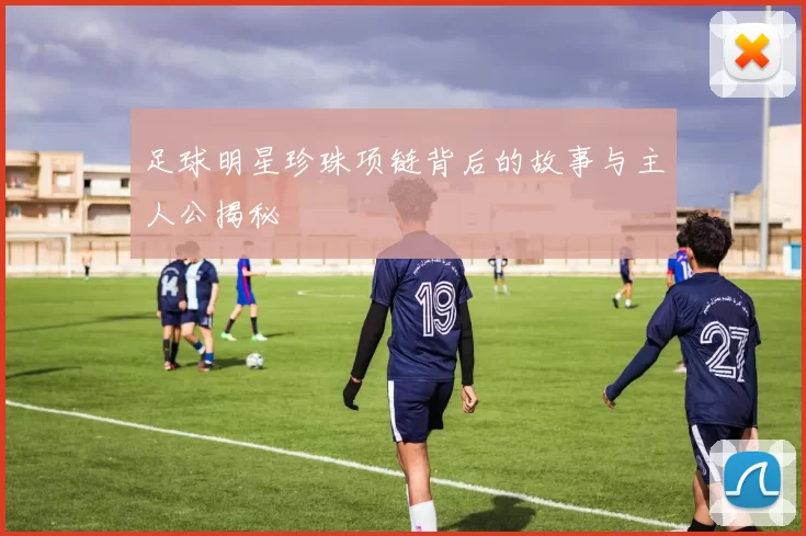 足球明星珍珠项链背后的故事与主人公揭秘