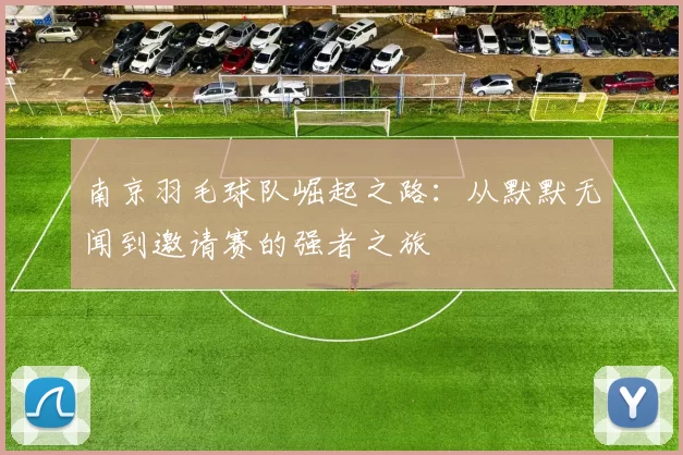 南京羽毛球队崛起之路：从默默无闻到邀请赛的强者之旅