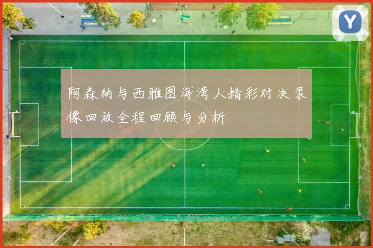 阿森纳与西雅图海湾人精彩对决录像回放全程回顾与分析