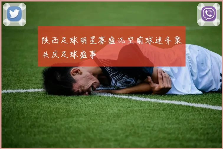 陕西足球明星赛盛况空前球迷齐聚共庆足球盛事