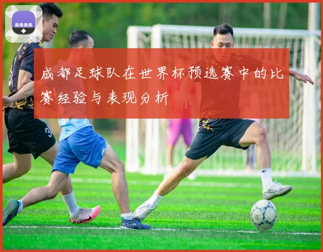 成都足球队在世界杯预选赛中的比赛经验与表现分析
