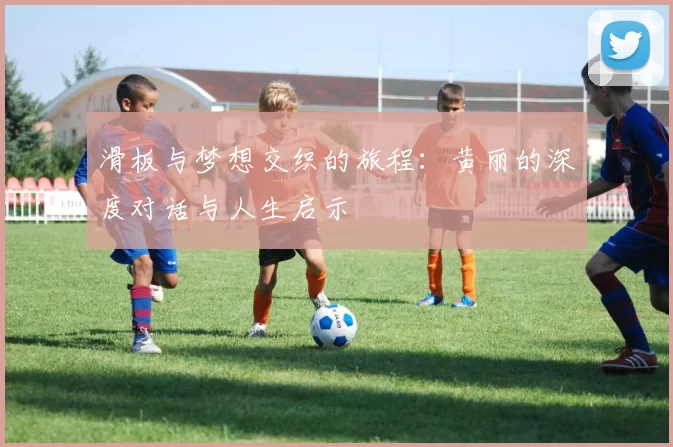 滑板与梦想交织的旅程：黄丽的深度对话与人生启示