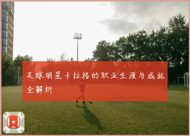 足球明星卡拉格的职业生涯与成就全解析