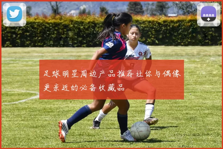 足球明星周边产品推荐让你与偶像更亲近的必备收藏品