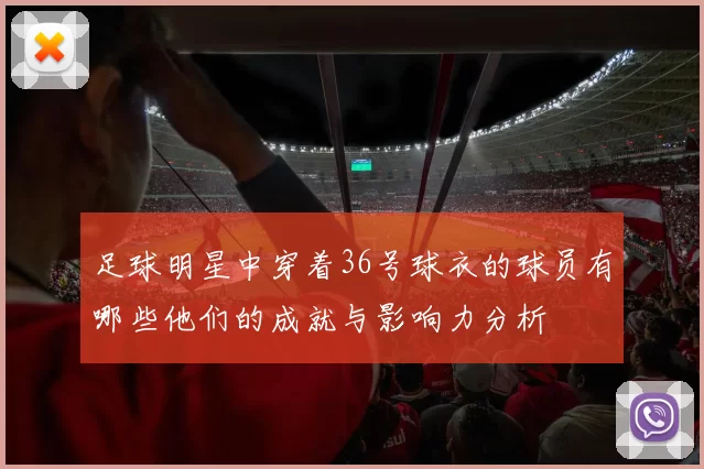 足球明星中穿着36号球衣的球员有哪些他们的成就与影响力分析