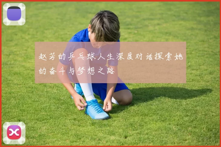 赵芳的乒乓球人生深度对话探索她的奋斗与梦想之路