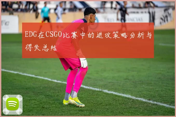 EDG在CSGO比赛中的进攻策略分析与得失总结