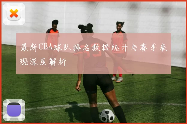最新CBA球队排名数据统计与赛季表现深度解析