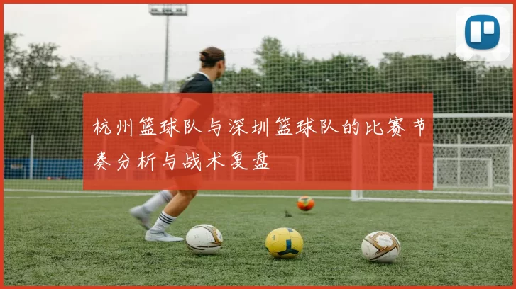 杭州篮球队与深圳篮球队的比赛节奏分析与战术复盘