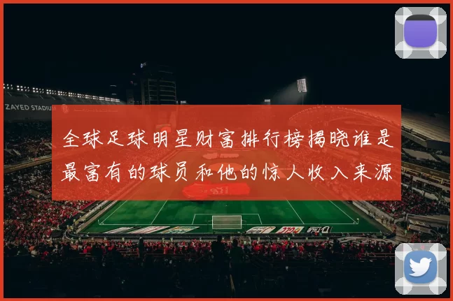 全球足球明星财富排行榜揭晓谁是最富有的球员和他的惊人收入来源