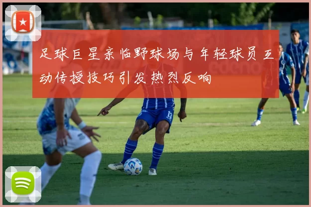 足球巨星亲临野球场与年轻球员互动传授技巧引发热烈反响