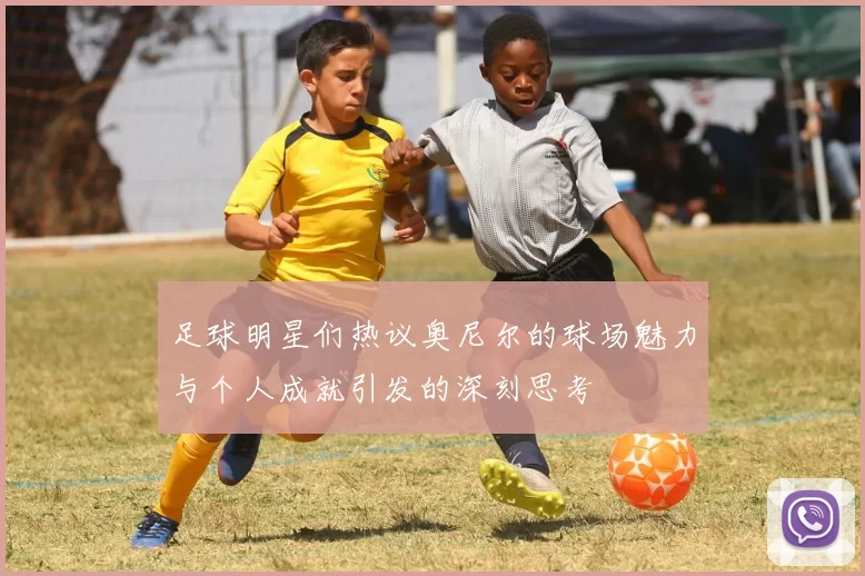 足球明星们热议奥尼尔的球场魅力与个人成就引发的深刻思考