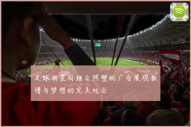 足球明星同框合照壁纸广告展现激情与梦想的完美结合