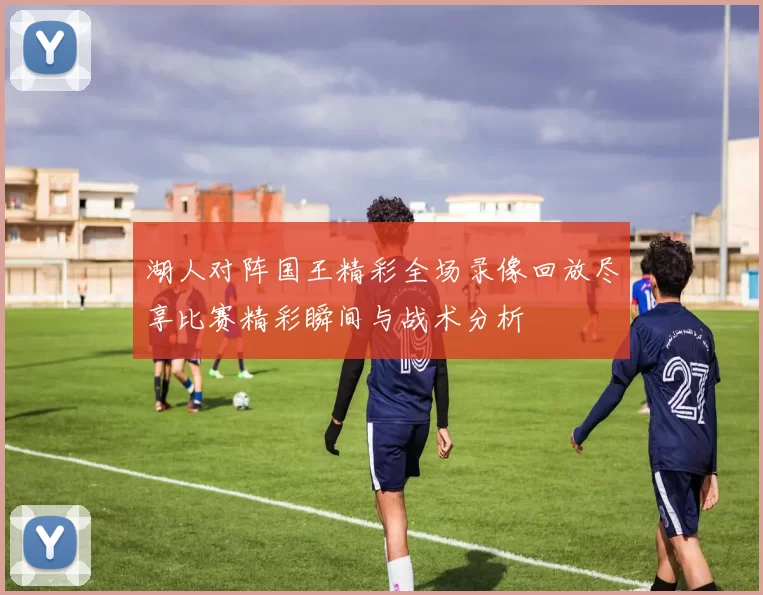 湖人对阵国王精彩全场录像回放尽享比赛精彩瞬间与战术分析