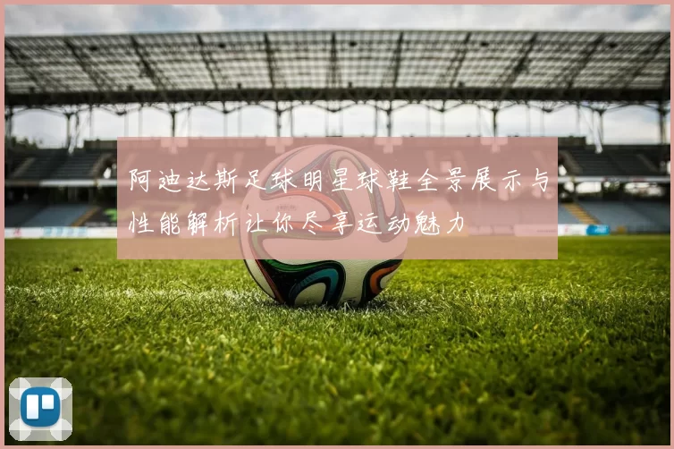 阿迪达斯足球明星球鞋全景展示与性能解析让你尽享运动魅力