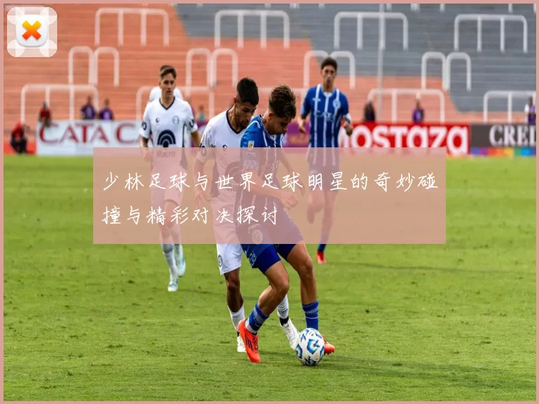 少林足球与世界足球明星的奇妙碰撞与精彩对决探讨