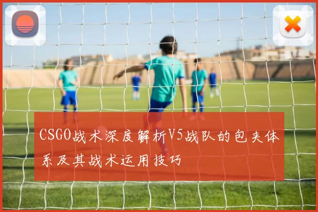 CSGO战术深度解析V5战队的包夹体系及其战术运用技巧