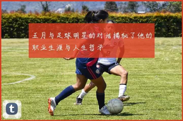 五月与足球明星的对话揭秘了他的职业生涯与人生哲学