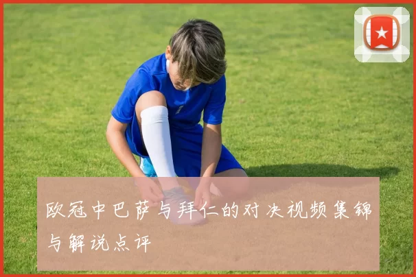 欧冠中巴萨与拜仁的对决视频集锦与解说点评