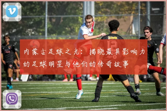 内蒙古足球之光：揭晓最具影响力的足球明星与他们的传奇故事