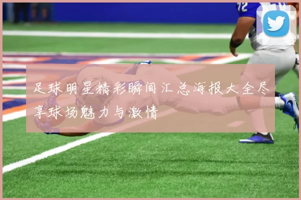 足球明星精彩瞬间汇总海报大全尽享球场魅力与激情