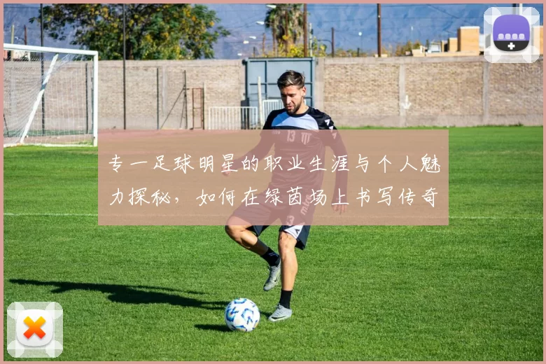 专一足球明星的职业生涯与个人魅力探秘，如何在绿茵场上书写传奇故事