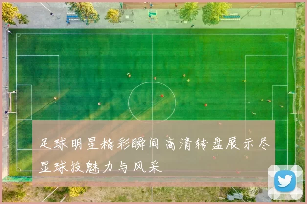 足球明星精彩瞬间高清转盘展示尽显球技魅力与风采