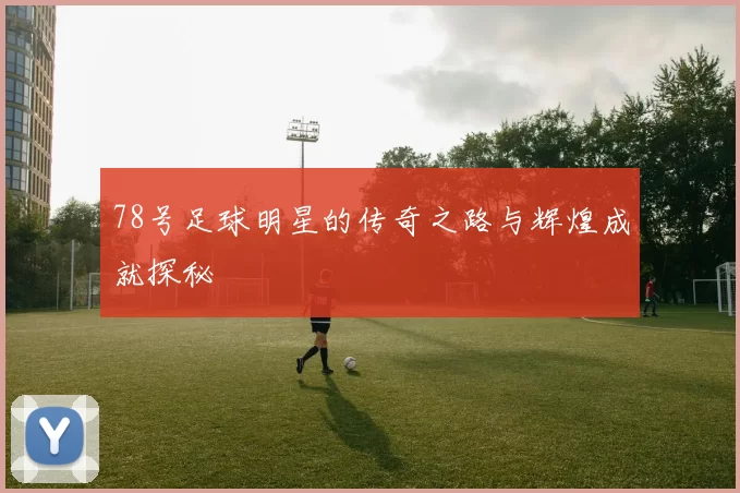 78号足球明星的传奇之路与辉煌成就探秘