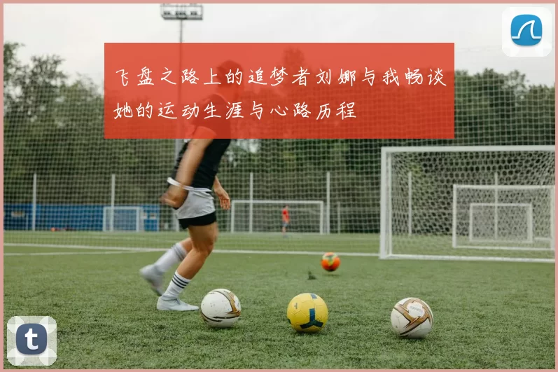 飞盘之路上的追梦者刘娜与我畅谈她的运动生涯与心路历程
