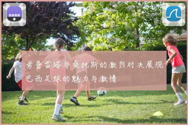 旁普雷塔与桑托斯的激烈对决展现巴西足球的魅力与激情