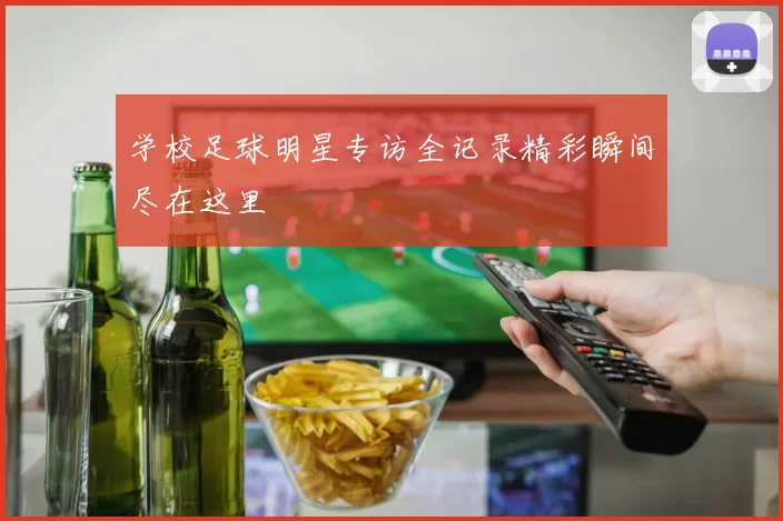 学校足球明星专访全记录精彩瞬间尽在这里