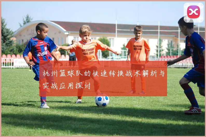 杭州篮球队的快速转换战术解析与实战应用探讨