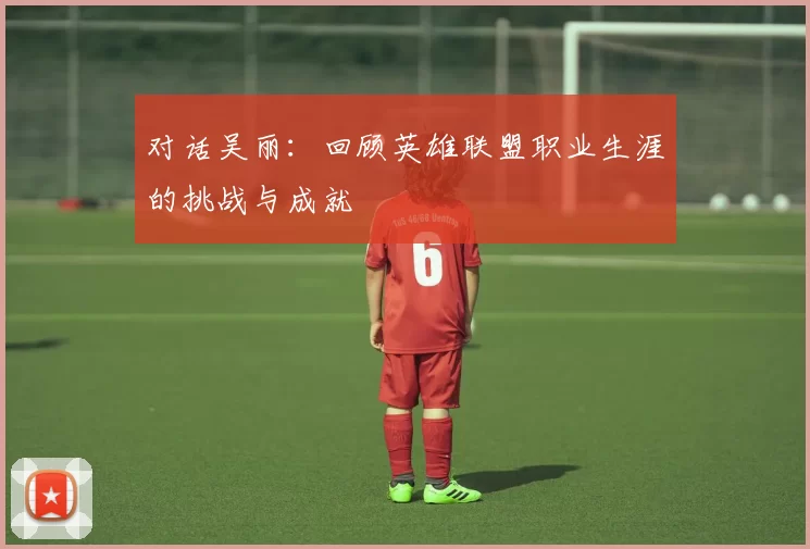 对话吴丽：回顾英雄联盟职业生涯的挑战与成就