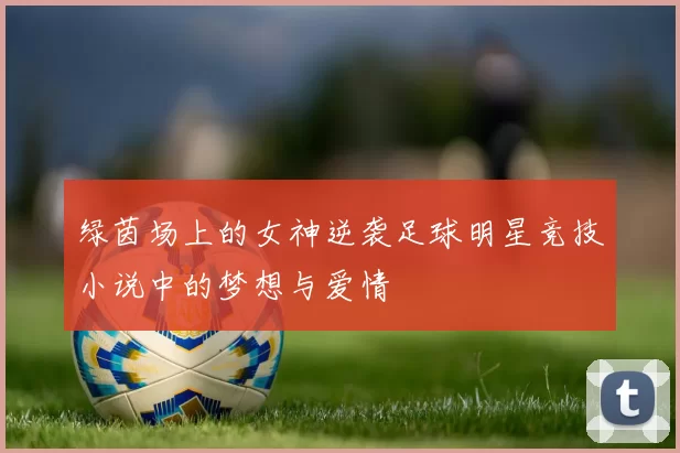 绿茵场上的女神逆袭足球明星竞技小说中的梦想与爱情