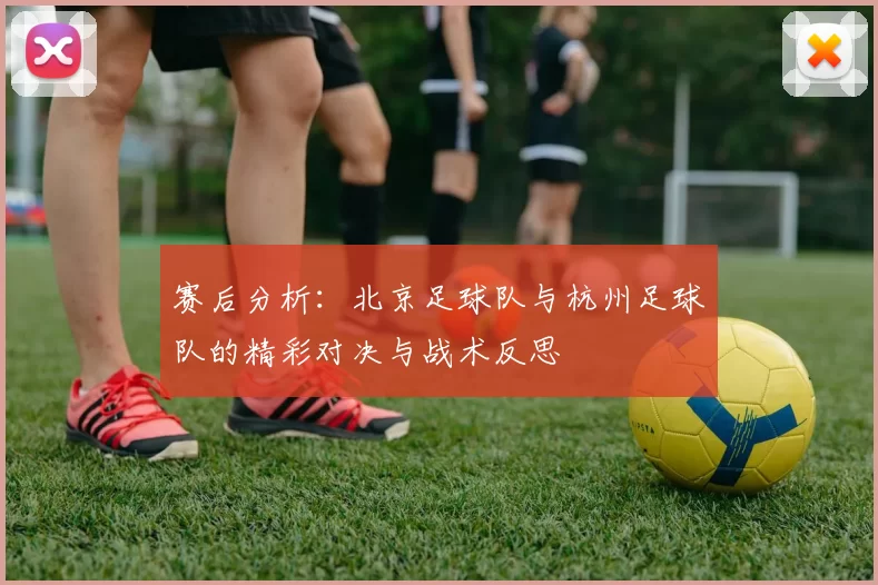 赛后分析：北京足球队与杭州足球队的精彩对决与战术反思