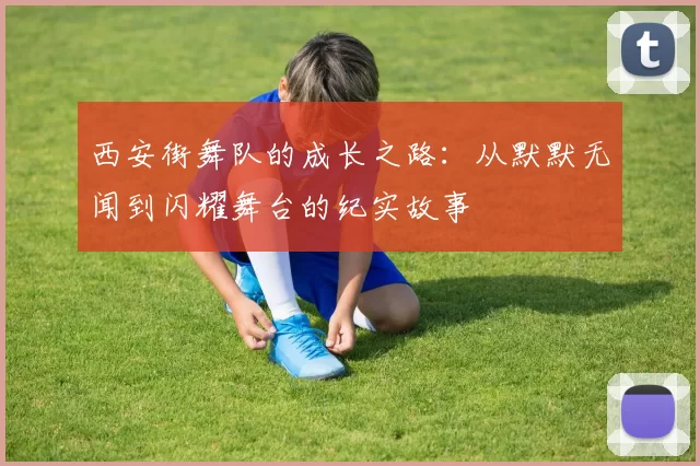 西安街舞队的成长之路：从默默无闻到闪耀舞台的纪实故事