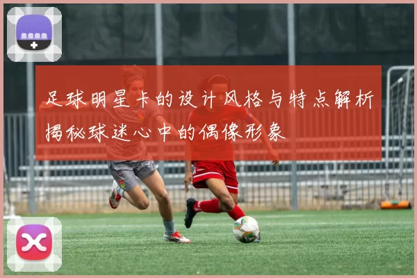 足球明星卡的设计风格与特点解析揭秘球迷心中的偶像形象