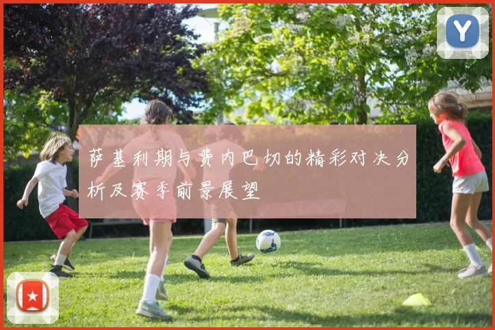 萨基利期与费内巴切的精彩对决分析及赛季前景展望
