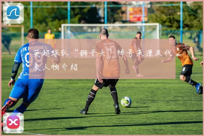 英超球队“狮子头”绰号来源及代表人物介绍