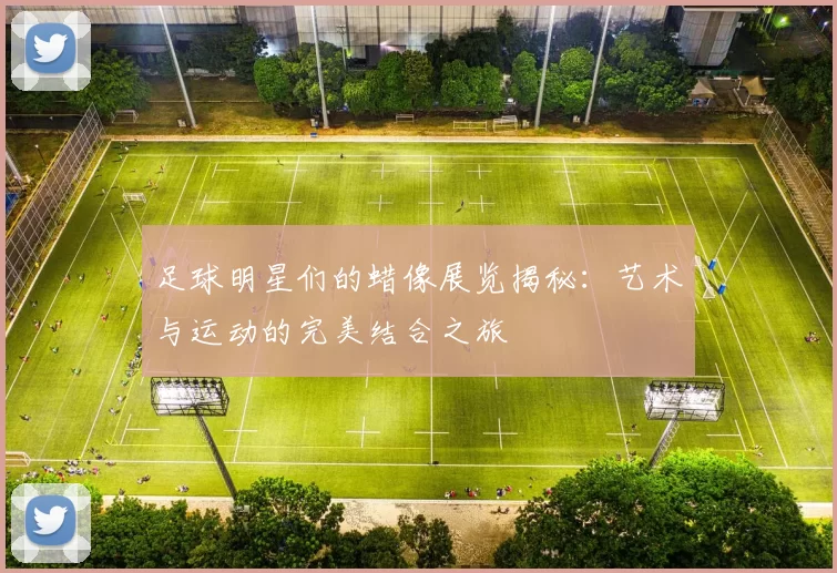足球明星们的蜡像展览揭秘：艺术与运动的完美结合之旅