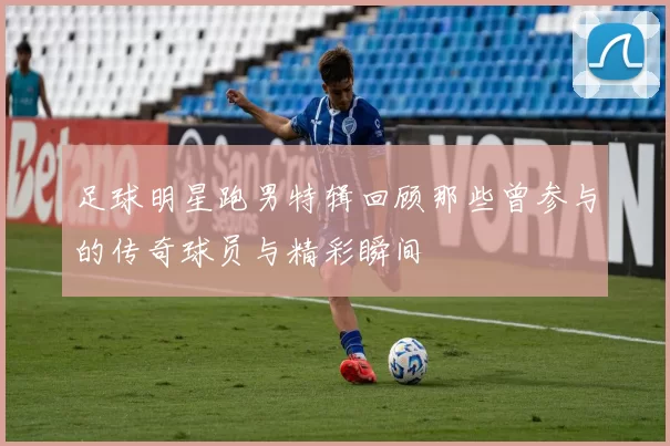 足球明星跑男特辑回顾那些曾参与的传奇球员与精彩瞬间
