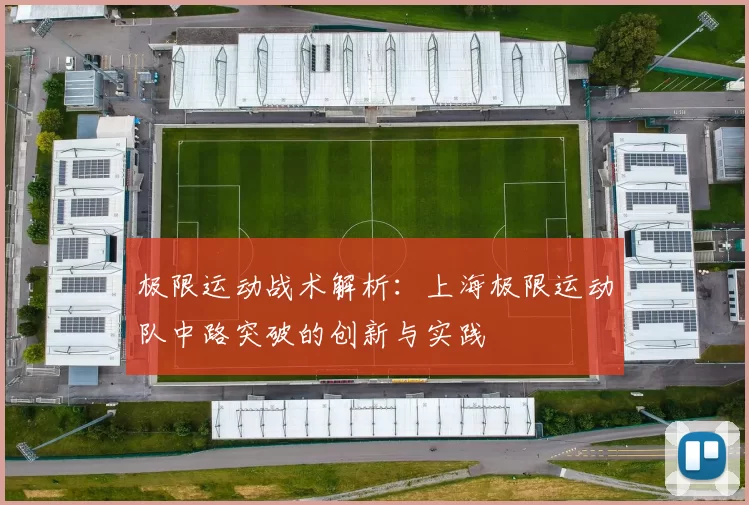 极限运动战术解析：上海极限运动队中路突破的创新与实践