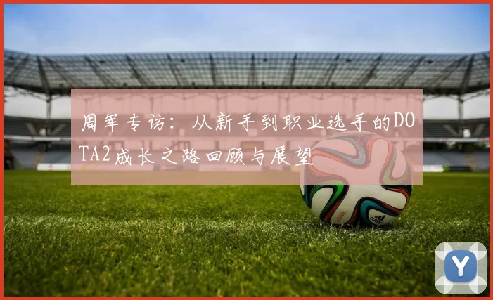 周军专访：从新手到职业选手的DOTA2成长之路回顾与展望
